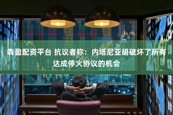 犇盈配资平台 抗议者称：内塔尼亚胡破坏了所有达成停火协议的机会