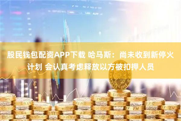 股民钱包配资APP下载 哈马斯：尚未收到新停火计划 会认真考虑释放以方被扣押人员
