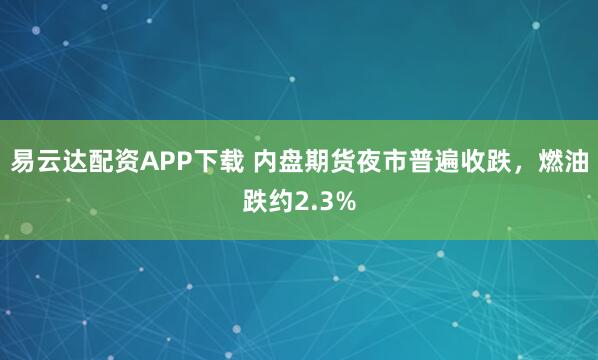 易云达配资APP下载 内盘期货夜市普遍收跌，燃油跌约2.3%