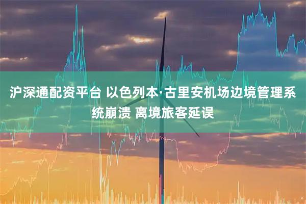 沪深通配资平台 以色列本·古里安机场边境管理系统崩溃 离境旅客延误