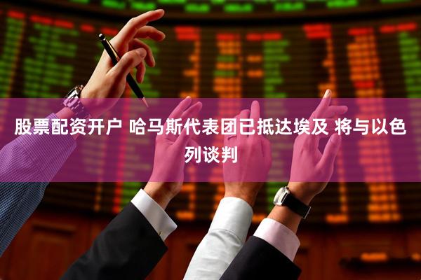 股票配资开户 哈马斯代表团已抵达埃及 将与以色列谈判
