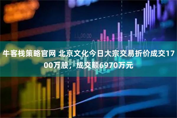 牛客栈策略官网 北京文化今日大宗交易折价成交1700万股，成交额6970万元