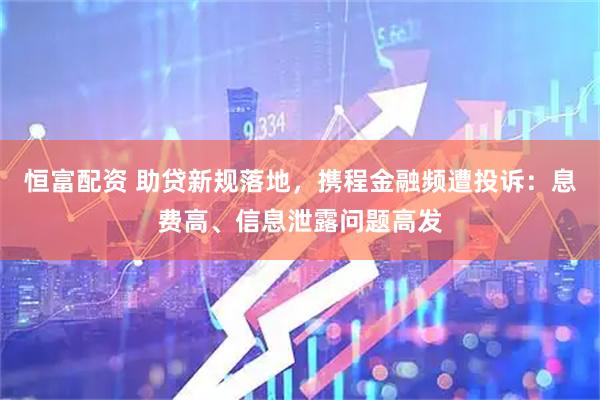 恒富配资 助贷新规落地，携程金融频遭投诉：息费高、信息泄露问题高发