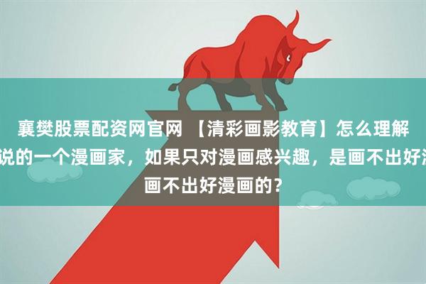 襄樊股票配资网官网 【清彩画影教育】怎么理解鸟山明说的一个漫画家，如果只对漫画感兴趣，是画不出好漫画的？