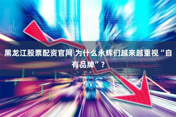 黑龙江股票配资官网 为什么永辉们越来越重视“自有品牌”？