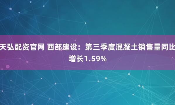 天弘配资官网 西部建设：第三季度混凝土销售量同比增长1.59%