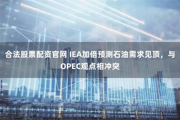 合法股票配资官网 IEA加倍预测石油需求见顶，与OPEC观点相冲突