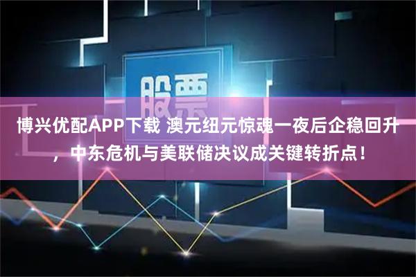 博兴优配APP下载 澳元纽元惊魂一夜后企稳回升，中东危机与美联储决议成关键转折点！