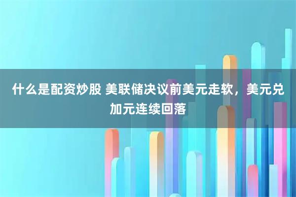 什么是配资炒股 美联储决议前美元走软，美元兑加元连续回落