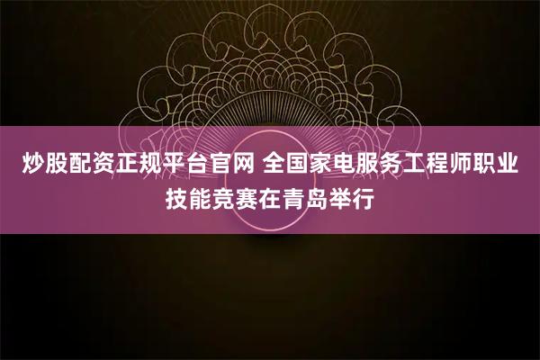 炒股配资正规平台官网 全国家电服务工程师职业技能竞赛在青岛举行