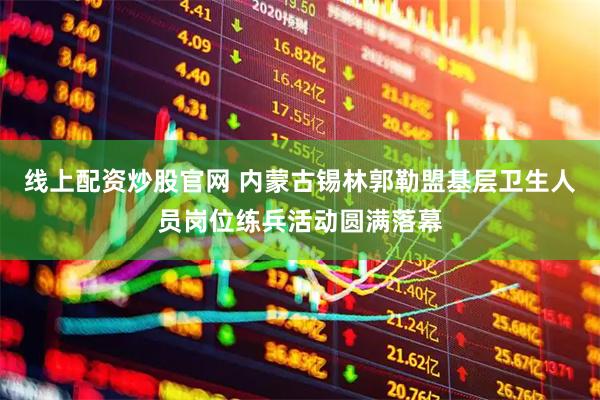 线上配资炒股官网 内蒙古锡林郭勒盟基层卫生人员岗位练兵活动圆满落幕