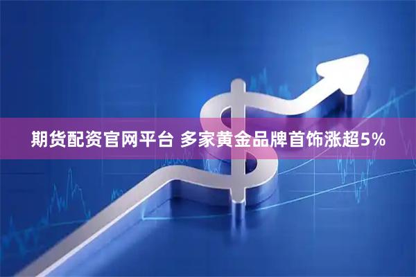 期货配资官网平台 多家黄金品牌首饰涨超5%