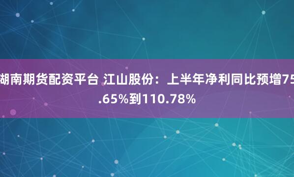 湖南期货配资平台 江山股份：上半年净利同比预增75.65%到110.78%