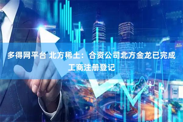 多得网平台 北方稀土：合资公司北方金龙已完成工商注册登记