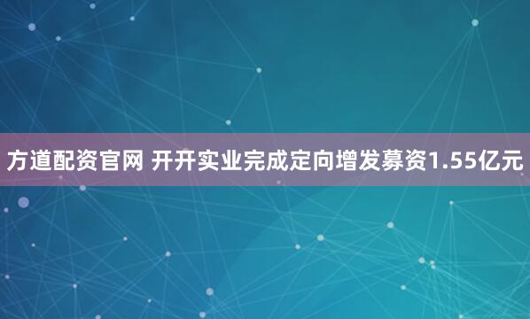 方道配资官网 开开实业完成定向增发募资1.55亿元