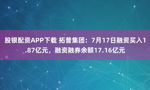 股银配资APP下载 拓普集团：7月17日融资买入1.87亿元，融资融券余额17.16亿元
