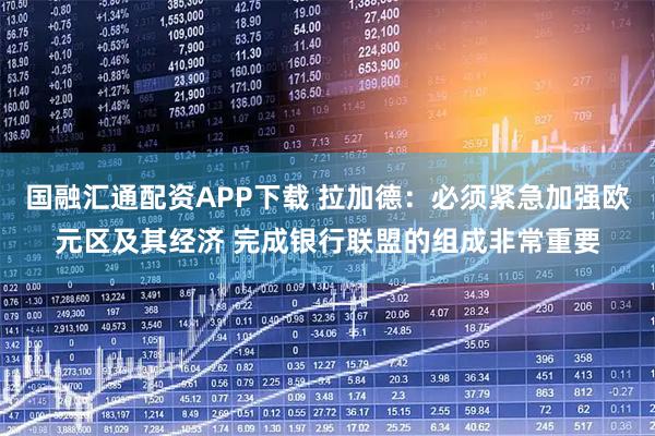 国融汇通配资APP下载 拉加德：必须紧急加强欧元区及其经济 完成银行联盟的组成非常重要