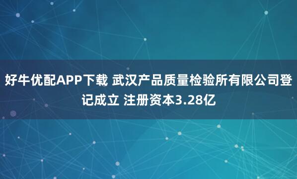 好牛优配APP下载 武汉产品质量检验所有限公司登记成立 注册资本3.28亿