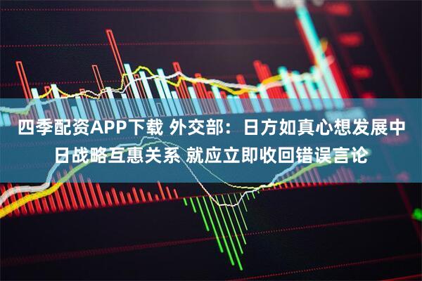 四季配资APP下载 外交部：日方如真心想发展中日战略互惠关系 就应立即收回错误言论