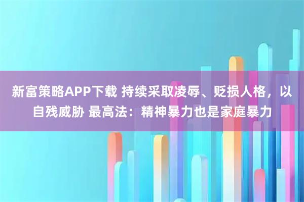 新富策略APP下载 持续采取凌辱、贬损人格，以自残威胁 最高法：精神暴力也是家庭暴力