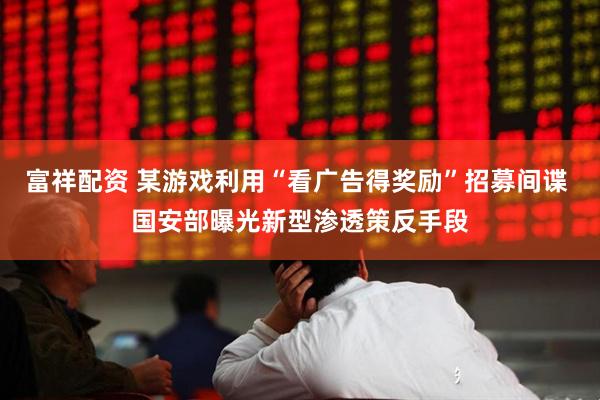 富祥配资 某游戏利用“看广告得奖励”招募间谍 国安部曝光新型渗透策反手段