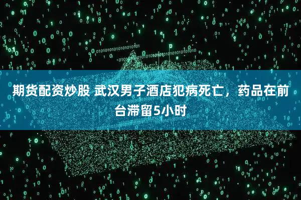 期货配资炒股 武汉男子酒店犯病死亡，药品在前台滞留5小时