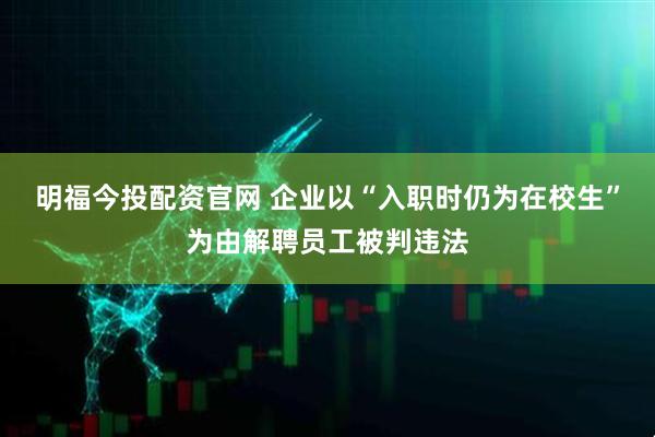 明福今投配资官网 企业以“入职时仍为在校生”为由解聘员工被判违法