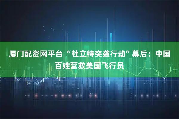 厦门配资网平台 “杜立特突袭行动”幕后：中国百姓营救美国飞行员
