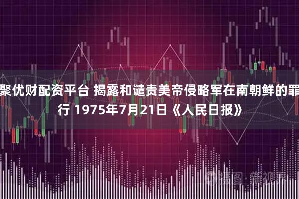 聚优财配资平台 揭露和谴责美帝侵略军在南朝鲜的罪行 1975年7月21日《人民日报》
