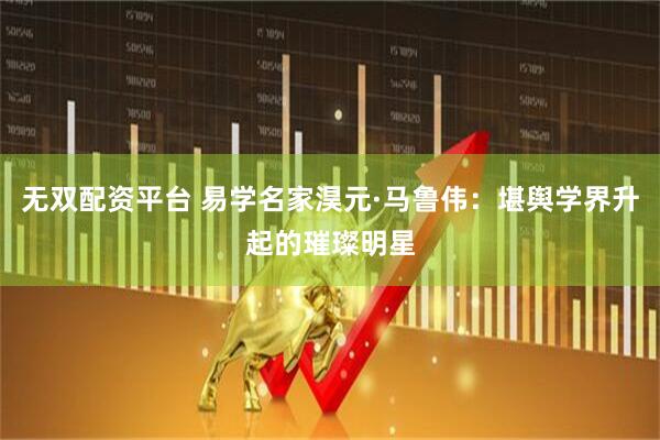 无双配资平台 易学名家淏元·马鲁伟：堪舆学界升起的璀璨明星