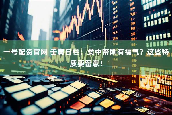 一号配资官网 壬寅日柱：柔中带刚有福气？这些特质要留意！
