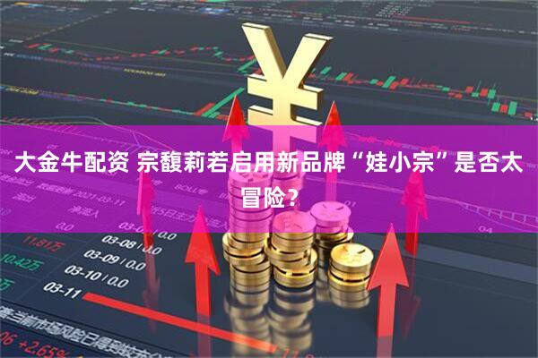 大金牛配资 宗馥莉若启用新品牌“娃小宗”是否太冒险？