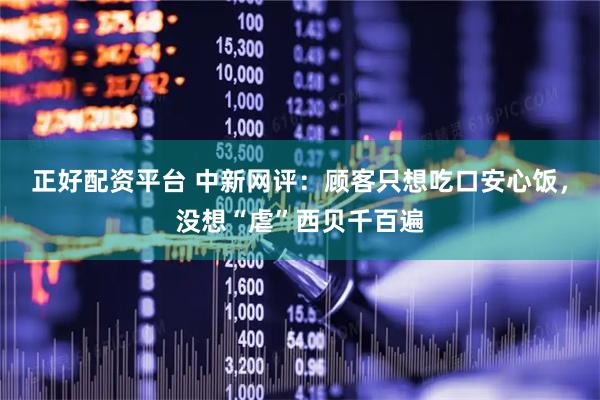 正好配资平台 中新网评：顾客只想吃口安心饭，没想“虐”西贝千百遍