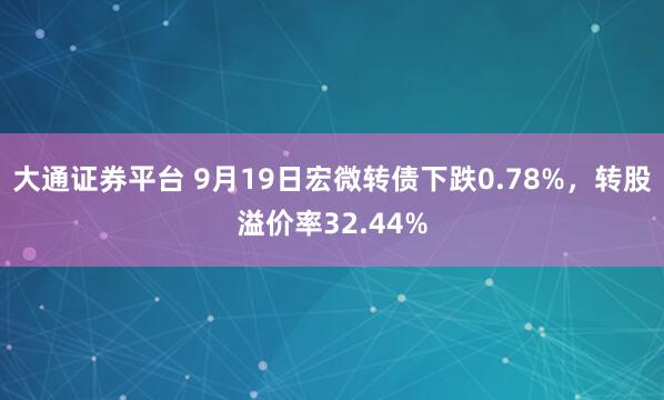 大通证券平台 9月19日宏微转债下跌0.78%，转股溢价率32.44%