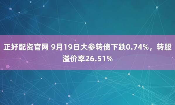 正好配资官网 9月19日大参转债下跌0.74%，转股溢价率26.51%