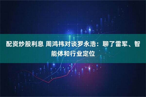 配资炒股利息 周鸿祎对谈罗永浩：聊了雷军、智能体和行业定位
