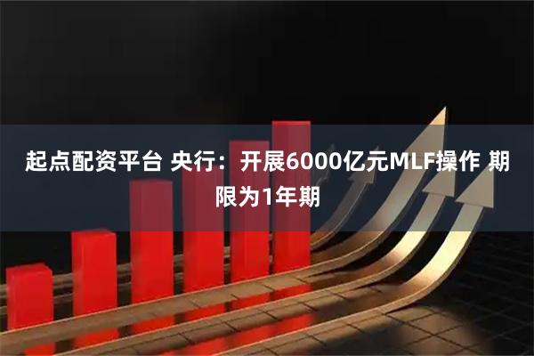 起点配资平台 央行：开展6000亿元MLF操作 期限为1年期