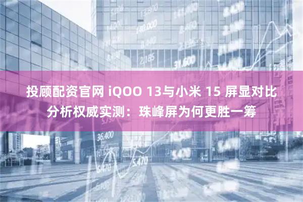 投顾配资官网 iQOO 13与小米 15 屏显对比分析权威实测：珠峰屏为何更胜一筹