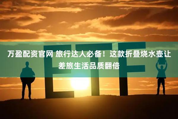 万盈配资官网 旅行达人必备！这款折叠烧水壶让差旅生活品质翻倍