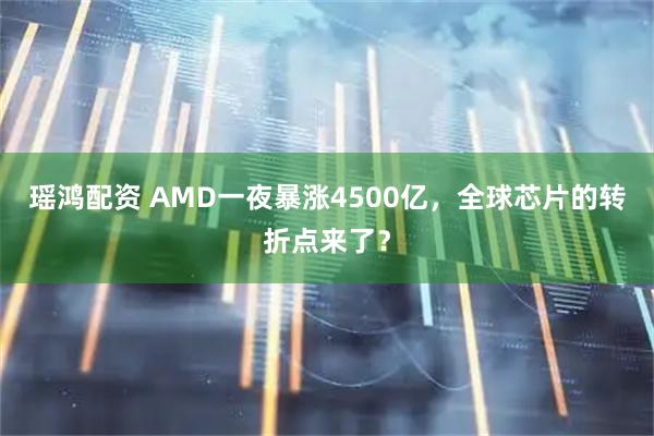 瑶鸿配资 AMD一夜暴涨4500亿，全球芯片的转折点来了？