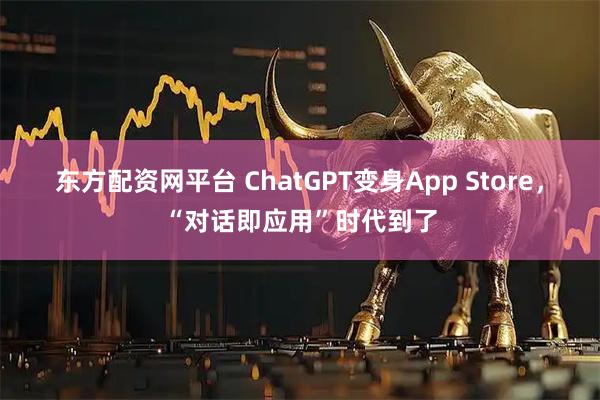 东方配资网平台 ChatGPT变身App Store，“对话即应用”时代到了