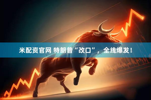 米配资官网 特朗普“改口”，全线爆发！