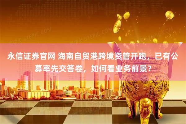 永信证券官网 海南自贸港跨境资管开跑，已有公募率先交答卷，如何看业务前景？