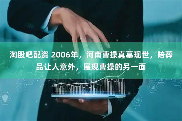 淘股吧配资 2006年，河南曹操真墓现世，陪葬品让人意外，展现曹操的另一面