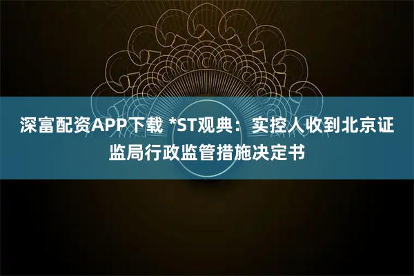 深富配资APP下载 *ST观典：实控人收到北京证监局行政监管措施决定书