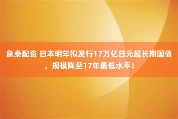 象泰配资 日本明年拟发行17万亿日元超长期国债，规模降至17年最低水平！