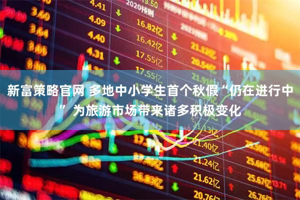 新富策略官网 多地中小学生首个秋假“仍在进行中” 为旅游市场带来诸多积极变化