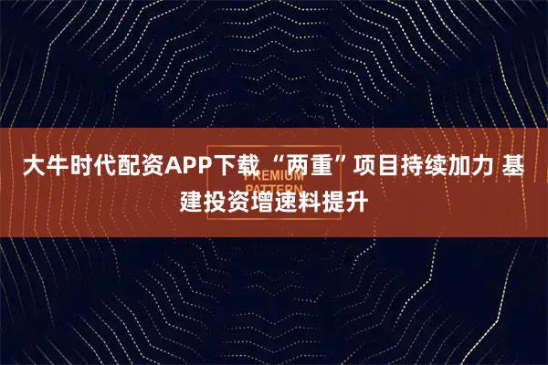 大牛时代配资APP下载 “两重”项目持续加力 基建投资增速料提升