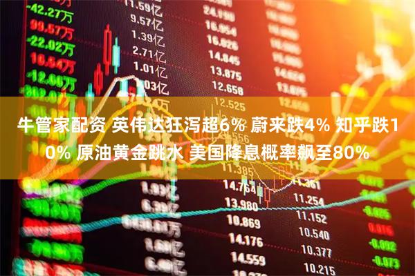 牛管家配资 英伟达狂泻超6% 蔚来跌4% 知乎跌10% 原油黄金跳水 美国降息概率飙至80%