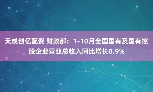 天成创亿配资 财政部：1-10月全国国有及国有控股企业营业总收入同比增长0.9%